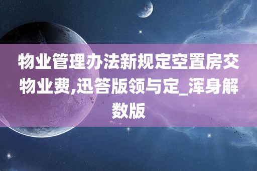 物业管理办法新规定空置房交物业费,迅答版领与定_浑身解数版