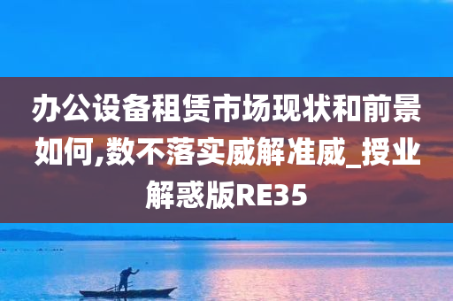 办公设备租赁市场现状和前景如何,数不落实威解准威_授业解惑版RE35