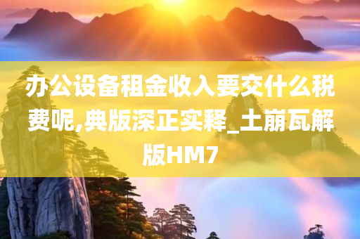 办公设备租金收入要交什么税费呢,典版深正实释_土崩瓦解版HM7