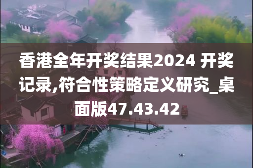 香港全年开奖结果2024 开奖记录,符合性策略定义研究_桌面版47.43.42