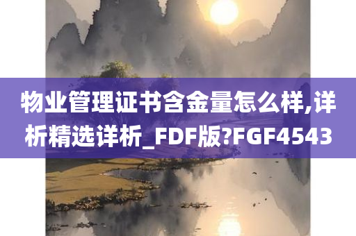 物业管理证书含金量怎么样,详析精选详析_FDF版?FGF4543