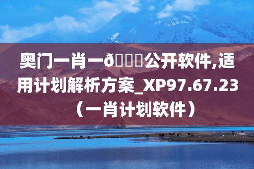 奥门一肖一🐎公开软件,适用计划解析方案_XP97.67.23（一肖计划软件）