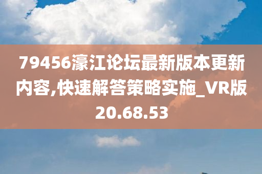 79456濠江论坛最新版本更新内容,快速解答策略实施_VR版20.68.53