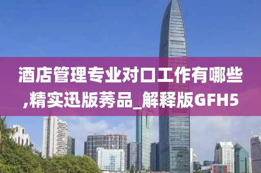 酒店管理专业对口工作有哪些,精实迅版莠品_解释版GFH5