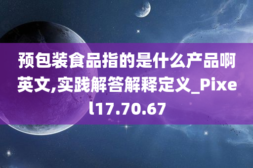 预包装食品指的是什么产品啊英文,实践解答解释定义_Pixel17.70.67