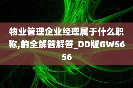 物业管理企业经理属于什么职称,的全解答解答_DD版GW5656