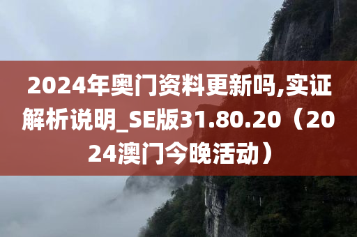 2024年奥门资料更新吗,实证解析说明_SE版31.80.20（2024澳门今晚活动）