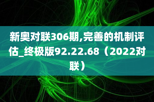 新奥对联306期,完善的机制评估_终极版92.22.68（2022对联）