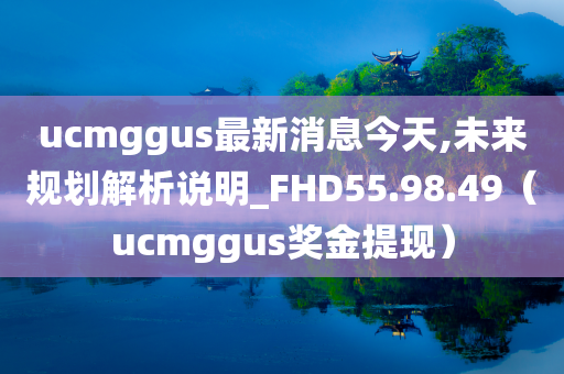 ucmggus最新消息今天,未来规划解析说明_FHD55.98.49（ucmggus奖金提现）