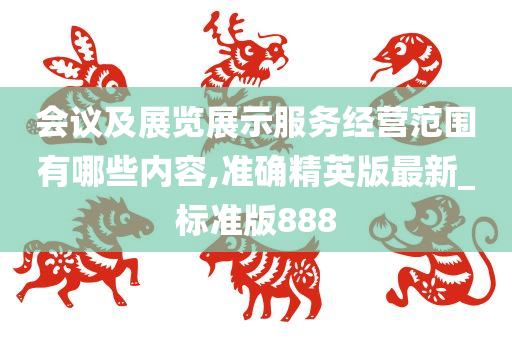 会议及展览展示服务经营范围有哪些内容,准确精英版最新_标准版888