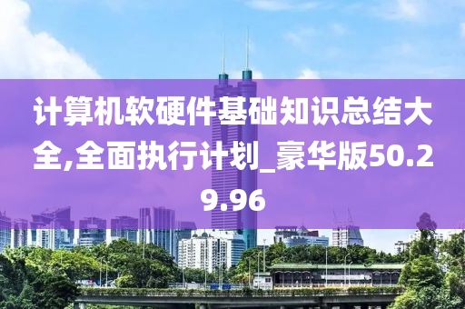 计算机软硬件基础知识总结大全,全面执行计划_豪华版50.29.96