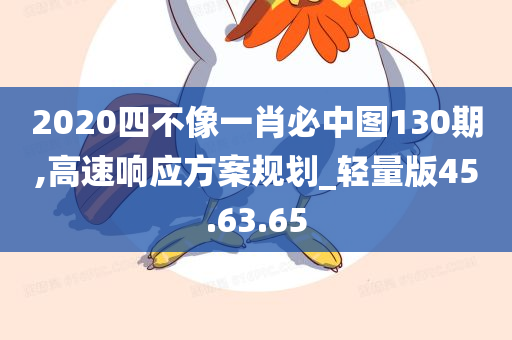 2020四不像一肖必中图130期,高速响应方案规划_轻量版45.63.65