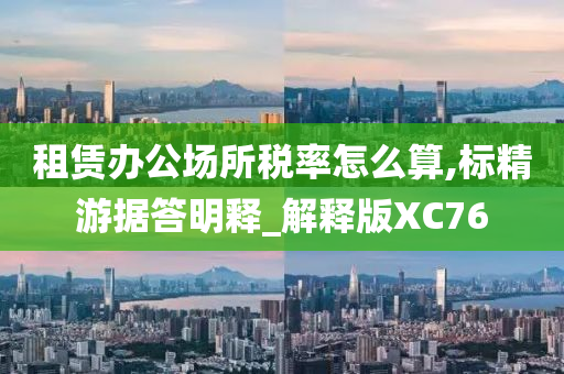 租赁办公场所税率怎么算,标精游据答明释_解释版XC76