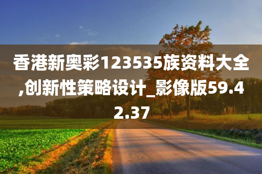 香港新奥彩123535族资料大全,创新性策略设计_影像版59.42.37