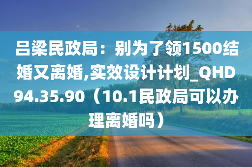 吕梁民政局：别为了领1500结婚又离婚,实效设计计划_QHD94.35.90（10.1民政局可以办理离婚吗）