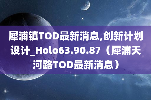 犀浦镇TOD最新消息,创新计划设计_Holo63.90.87（犀浦天河路TOD最新消息）