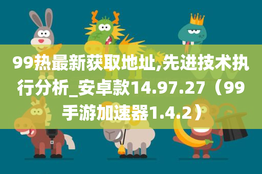 99热最新获取地址,先进技术执行分析_安卓款14.97.27（99手游加速器1.4.2）