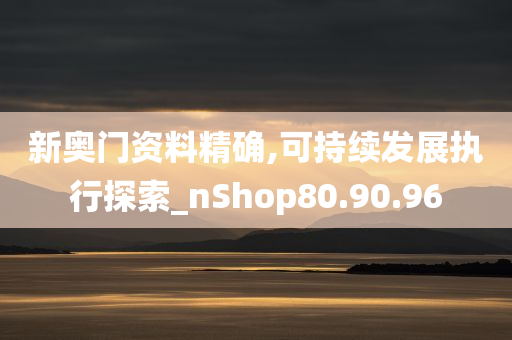 新奥门资料精确,可持续发展执行探索_nShop80.90.96