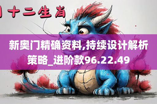 新奥门精确资料,持续设计解析策略_进阶款96.22.49