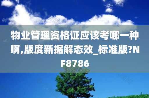 物业管理资格证应该考哪一种啊,版度新据解态效_标准版?NF8786