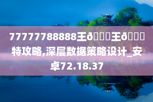 77777788888王🀄王🀄特攻略,深层数据策略设计_安卓72.18.37