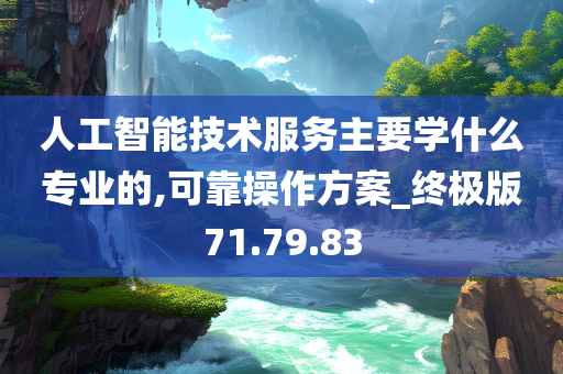 人工智能技术服务主要学什么专业的,可靠操作方案_终极版71.79.83