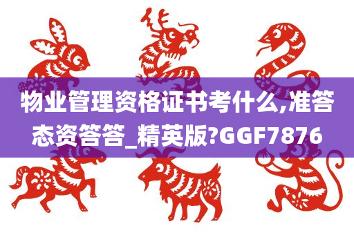 物业管理资格证书考什么,准答态资答答_精英版?GGF7876