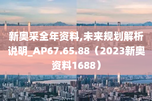 新奥采全年资料,未来规划解析说明_AP67.65.88（2023新奥资料1688）