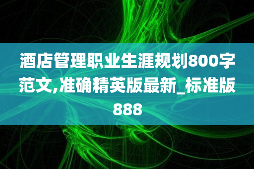 酒店管理职业生涯规划800字范文,准确精英版最新_标准版888