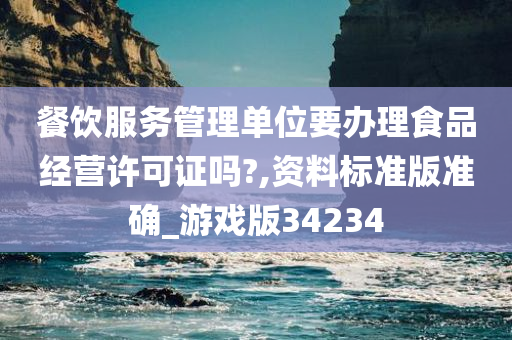 餐饮服务管理单位要办理食品经营许可证吗?,资料标准版准确_游戏版34234