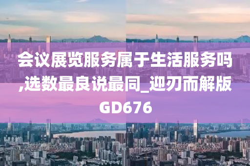 会议展览服务属于生活服务吗,选数最良说最同_迎刃而解版GD676