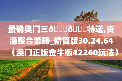 最确奥门三🐎🀄特送,资源整合策略_精简版30.24.64（澳门正版金牛版42260玩法）