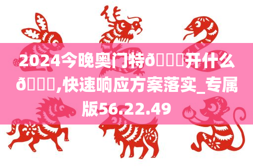 2024今晚奥门特🐎开什么🐎,快速响应方案落实_专属版56.22.49