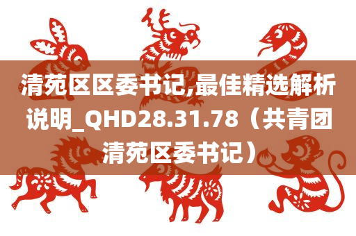 清苑区区委书记,最佳精选解析说明_QHD28.31.78（共青团清苑区委书记）