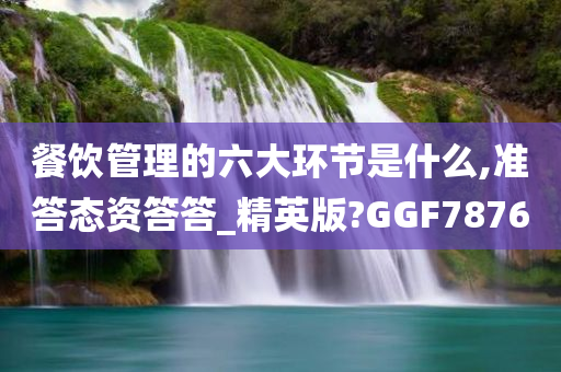 餐饮管理的六大环节是什么,准答态资答答_精英版?GGF7876