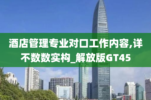 酒店管理专业对口工作内容,详不数数实构_解放版GT45