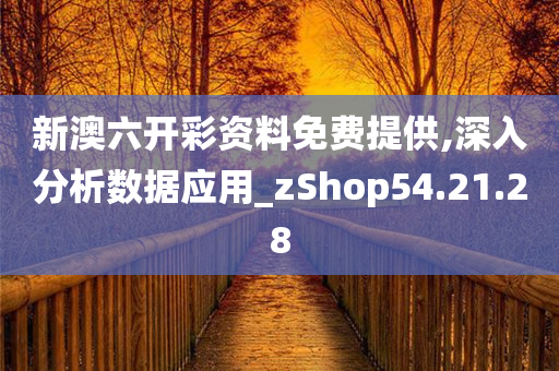 新澳六开彩资料免费提供,深入分析数据应用_zShop54.21.28