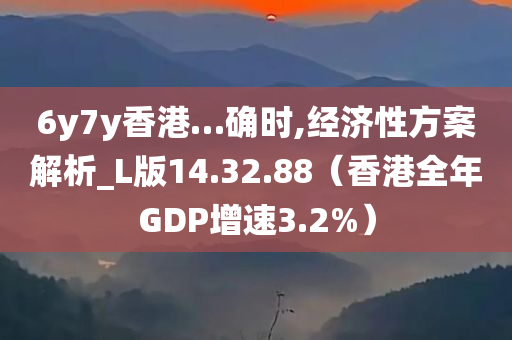 6y7y香港…确时,经济性方案解析_L版14.32.88（香港全年GDP增速3.2%）