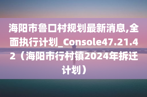 海阳市鲁口村规划最新消息,全面执行计划_Console47.21.42（海阳市行村镇2024年拆迁计划）