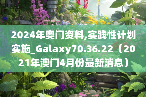 2024年奥门资料,实践性计划实施_Galaxy70.36.22（2021年澳门4月份最新消息）