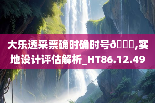 大乐透采票确时确时号🐎,实地设计评估解析_HT86.12.49