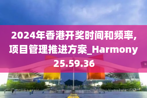 2024年香港开奖时间和频率,项目管理推进方案_Harmony25.59.36