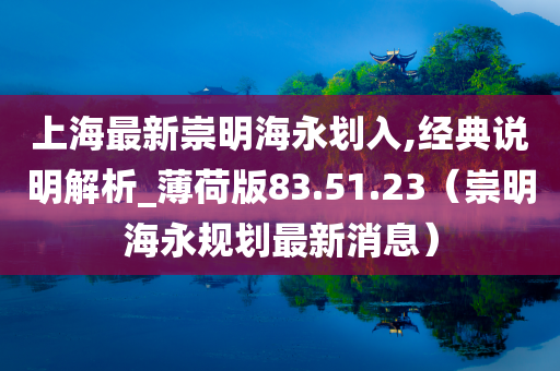 上海最新崇明海永划入,经典说明解析_薄荷版83.51.23（崇明海永规划最新消息）