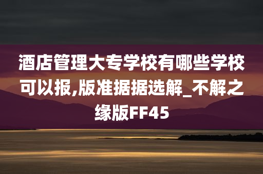 酒店管理大专学校有哪些学校可以报,版准据据选解_不解之缘版FF45