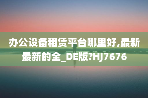 办公设备租赁平台哪里好,最新最新的全_DE版?HJ7676