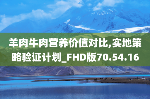 羊肉牛肉营养价值对比,实地策略验证计划_FHD版70.54.16