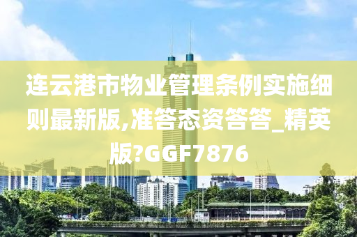 连云港市物业管理条例实施细则最新版,准答态资答答_精英版?GGF7876