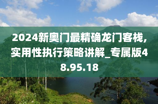 2024新奥门最精确龙门客栈,实用性执行策略讲解_专属版48.95.18