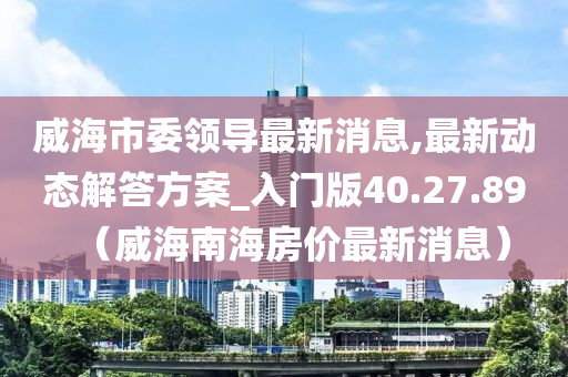 威海市委领导最新消息,最新动态解答方案_入门版40.27.89（威海南海房价最新消息）