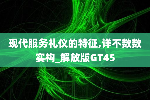 现代服务礼仪的特征,详不数数实构_解放版GT45